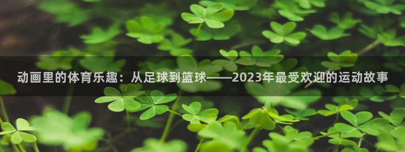 女性xc代表什么部位：动画里的体育乐趣：从足球到篮球——2023年最受欢迎的运动故事