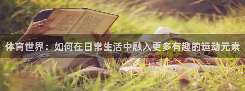杏彩xc平台招商：体育世界：如何在日常生活中融入更多有趣的运动元素