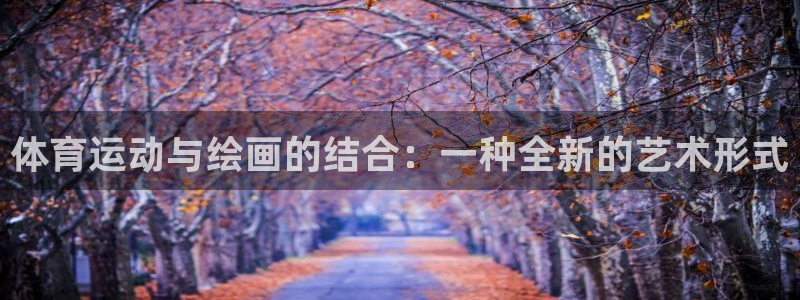 杏彩xc2平台注册：体育运动与绘画的结合：一种全新的艺术形式
