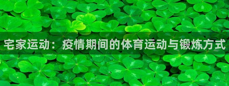 杏彩xc4平台注册：宅家运动：疫情期间的体育运动与锻炼方式