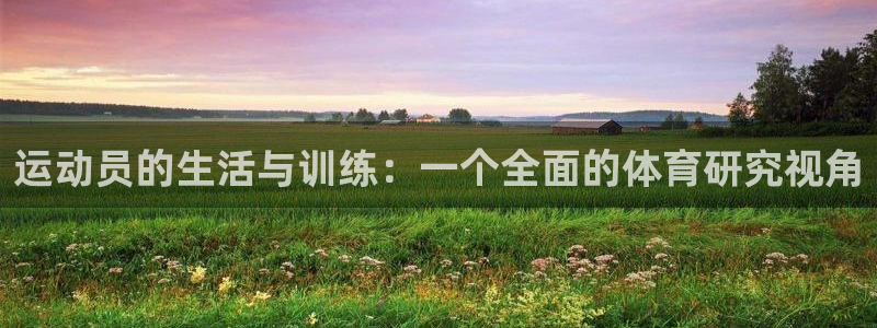 杏彩xc体育热门赛事有哪些：运动员的生活与训练：一个全面的体育研究视角