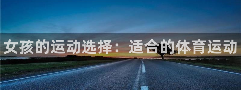 杏彩xc2平台注册：女孩的运动选择：适合的体育运动
