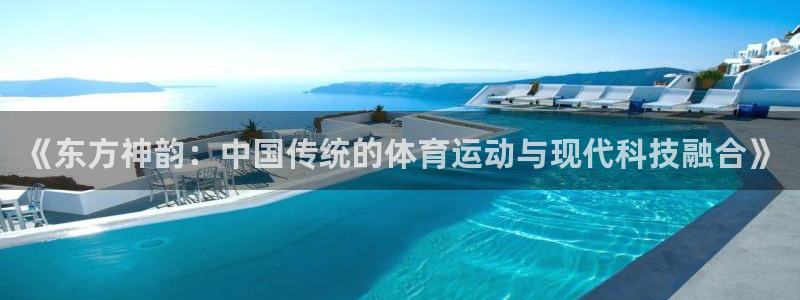 杏彩xcvk：《东方神韵：中国传统的体育运动与现代科技融合》