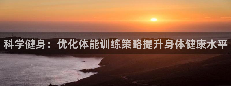 杏彩xc体育注册平台：科学健身：优化体能训练策略提升身体健康水平
