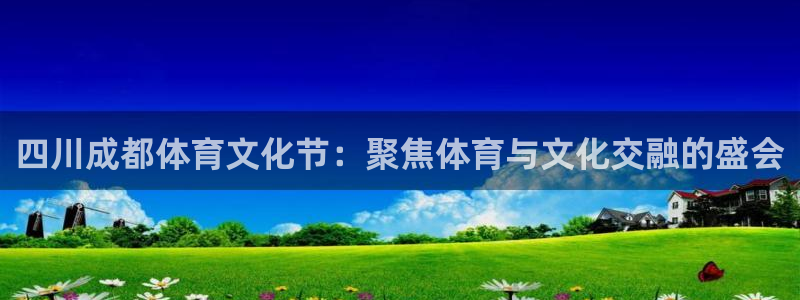 杏彩xc体育凯捷平台注册：四川成都体育文化节：聚焦体育与文化交融的盛会